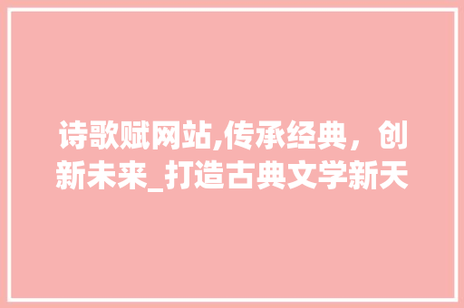 诗歌赋网站,传承经典，创新未来_打造古典文学新天地 诗歌赋网站,传承经典，创新未来_打造古典文学新天地 SEO关键词