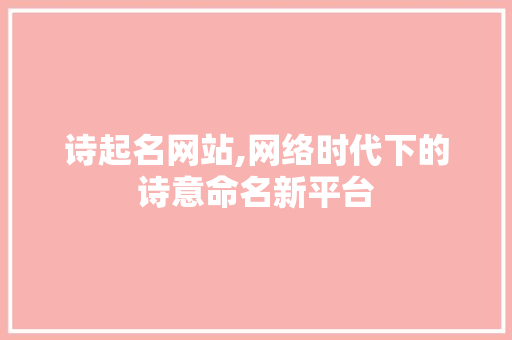 诗起名网站,网络时代下的诗意命名新平台 诗起名网站,网络时代下的诗意命名新平台 神马SEO