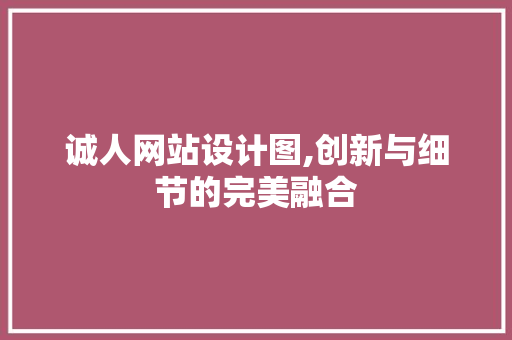 诚人网站设计图,创新与细节的完美融合 诚人网站设计图,创新与细节的完美融合 网站建设公司