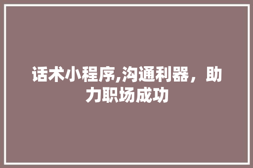 话术小程序,沟通利器，助力职场成功 话术小程序,沟通利器，助力职场成功 网站建设公司