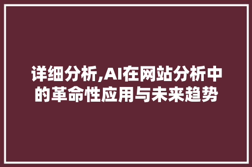 详细分析,AI在网站分析中的革命性应用与未来趋势 详细分析,AI在网站分析中的革命性应用与未来趋势 SEO关键词
