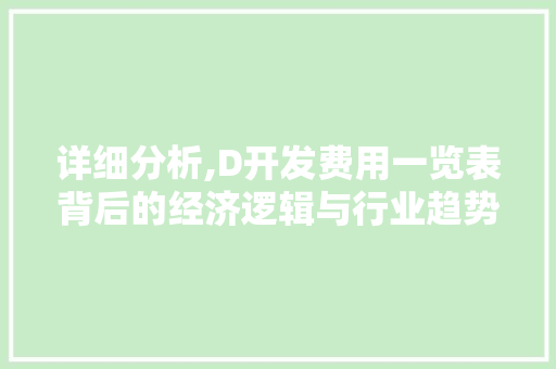 详细分析,D开发费用一览表背后的经济逻辑与行业趋势 详细分析,D开发费用一览表背后的经济逻辑与行业趋势 百度SEO