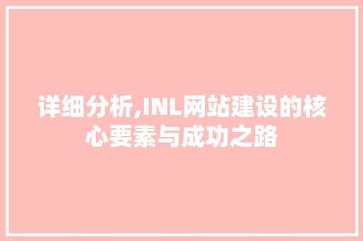 详细分析,INL网站建设的核心要素与成功之路 详细分析,INL网站建设的核心要素与成功之路 百度SEO