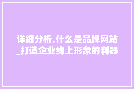 详细分析,什么是品牌网站_打造企业线上形象的利器 网站建设公司 详细分析,什么是品牌网站_打造企业线上形象的利器 详细分析,什么是品牌网站_打造企业线上形象的利器 网站建设公司