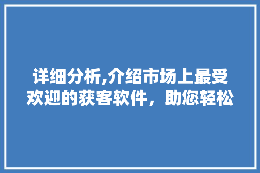 详细分析,介绍市场上最受欢迎的获客软件，助您轻松拓展客户资源 详细分析,介绍市场上最受欢迎的获客软件，助您轻松拓展客户资源 神马SEO