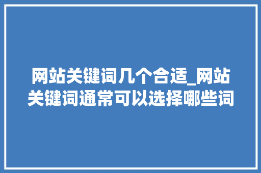 网站关键词几个合适_网站关键词通常可以选择哪些词。