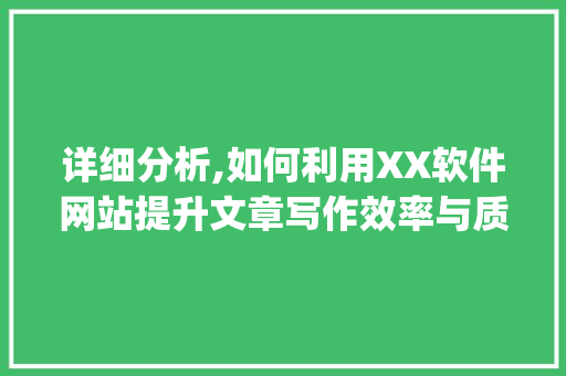 详细分析,如何利用XX软件网站提升文章写作效率与质量_以XX平台为例