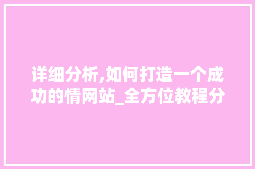 详细分析,如何打造一个成功的情网站_全方位教程分析 网站建设公司 详细分析,如何打造一个成功的情网站_全方位教程分析 详细分析,如何打造一个成功的情网站_全方位教程分析 网站建设公司