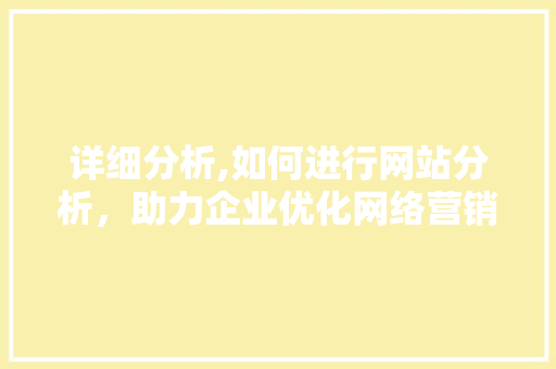 详细分析,如何进行网站分析，助力企业优化网络营销步骤 详细分析,如何进行网站分析，助力企业优化网络营销步骤 SEO关键词