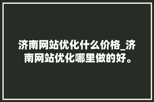 济南网站优化什么价格_济南网站优化哪里做的好。
