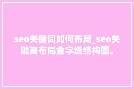 seo关键词如何布局_seo关键词布局金字塔结构图。 seo关键词如何布局_seo关键词布局金字塔结构图。 SEO关键词