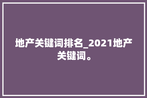 地产关键词排名_2021地产关键词。 地产关键词排名_2021地产关键词。 SEO关键词