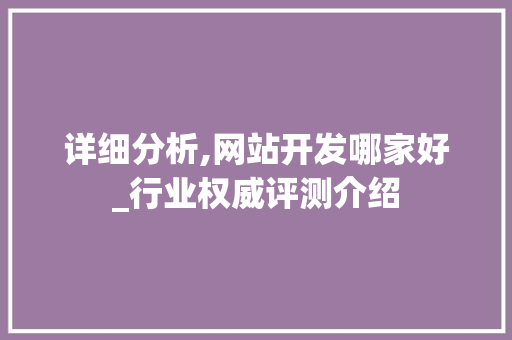 详细分析,网站开发哪家好_行业权威评测介绍 详细分析,网站开发哪家好_行业权威评测介绍 必应SEO