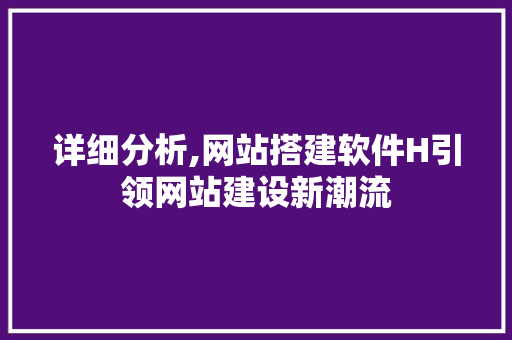 详细分析,网站搭建软件H引领网站建设新潮流 详细分析,网站搭建软件H引领网站建设新潮流 百度SEO