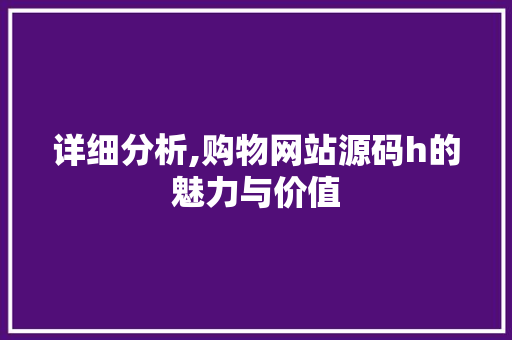 详细分析,购物网站源码h的魅力与价值 详细分析,购物网站源码h的魅力与价值 网站建设公司