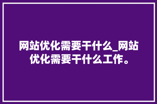 网站优化需要干什么_网站优化需要干什么工作。 百度SEO 网站优化需要干什么_网站优化需要干什么工作。 网站优化需要干什么_网站优化需要干什么工作。 百度SEO