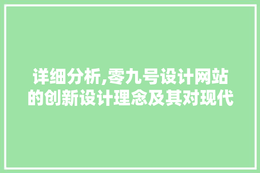 详细分析,零九号设计网站的创新设计理念及其对现代设计的影响 详细分析,零九号设计网站的创新设计理念及其对现代设计的影响 神马SEO