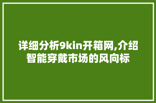 详细分析9kin开箱网,介绍智能穿戴市场的风向标 详细分析9kin开箱网,介绍智能穿戴市场的风向标 必应SEO