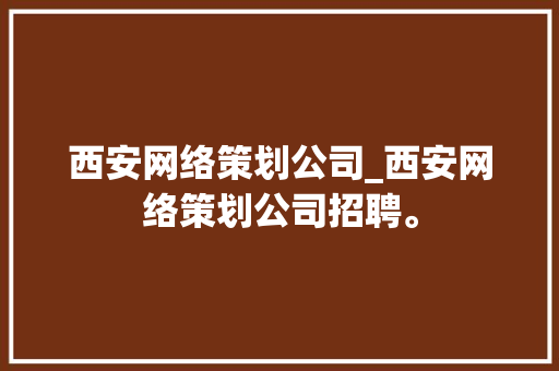 西安网络策划公司_西安网络策划公司招聘。 西安网络策划公司_西安网络策划公司招聘。 网站建设公司