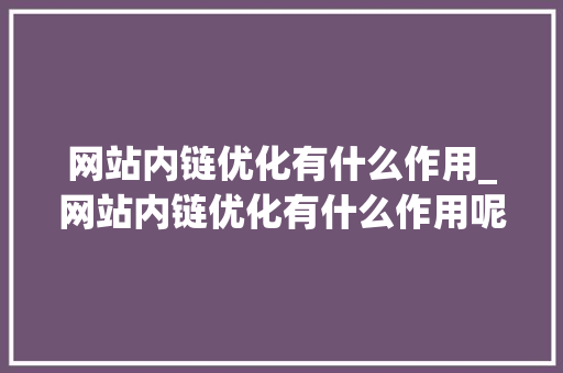 网站内链优化有什么作用_网站内链优化有什么作用呢。