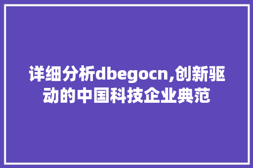 详细分析dbegocn,创新驱动的中国科技企业典范 详细分析dbegocn,创新驱动的中国科技企业典范 网站建设公司