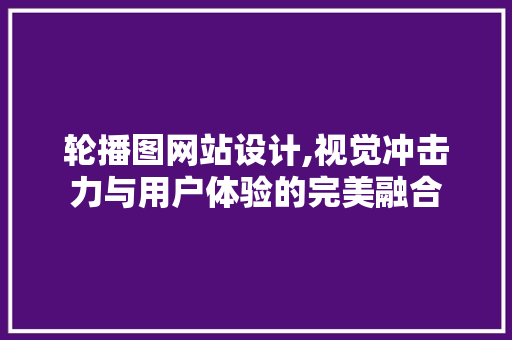 轮播图网站设计,视觉冲击力与用户体验的完美融合 轮播图网站设计,视觉冲击力与用户体验的完美融合 必应SEO
