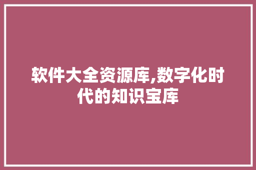 软件大全资源库,数字化时代的知识宝库 软件大全资源库,数字化时代的知识宝库 网站建设公司