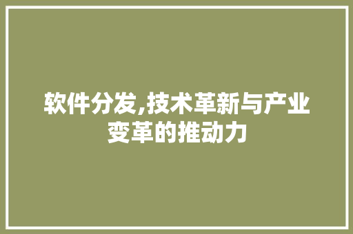 软件分发,技术革新与产业变革的推动力 软件分发,技术革新与产业变革的推动力 SEO关键词