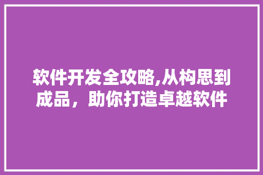 软件开发全攻略,从构思到成品,助你打造卓越软件 百度SEO 软件开发全攻略,从构思到成品,助你打造卓越软件 软件开发全攻略,从构思到成品,助你打造卓越软件 百度SEO