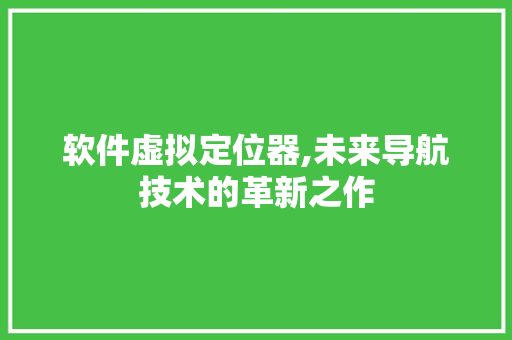 软件虚拟定位器,未来导航技术的革新之作 软件虚拟定位器,未来导航技术的革新之作 搜狗SEO