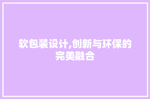 软包装设计,创新与环保的完美融合 软包装设计,创新与环保的完美融合 百度SEO