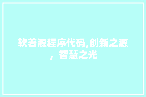 软著源程序代码,创新之源，智慧之光 软著源程序代码,创新之源，智慧之光 搜狗SEO