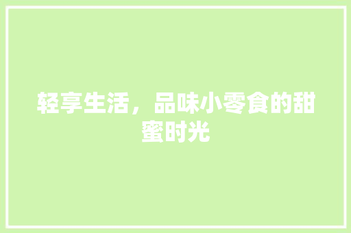 轻享生活，品味小零食的甜蜜时光 轻享生活，品味小零食的甜蜜时光 SEO关键词