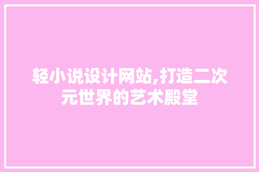 轻小说设计网站,打造二次元世界的艺术殿堂 轻小说设计网站,打造二次元世界的艺术殿堂 神马SEO