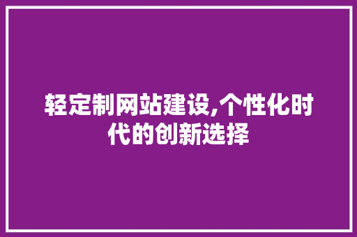 轻定制网站建设,个性化时代的创新选择 轻定制网站建设,个性化时代的创新选择 神马SEO