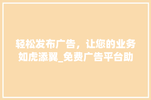 轻松发布广告，让您的业务如虎添翼_免费广告平台助您一臂之力 轻松发布广告，让您的业务如虎添翼_免费广告平台助您一臂之力 网站建设公司