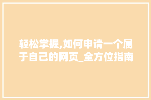 轻松掌握,如何申请一个属于自己的网页_全方位指南 轻松掌握,如何申请一个属于自己的网页_全方位指南 网站建设公司