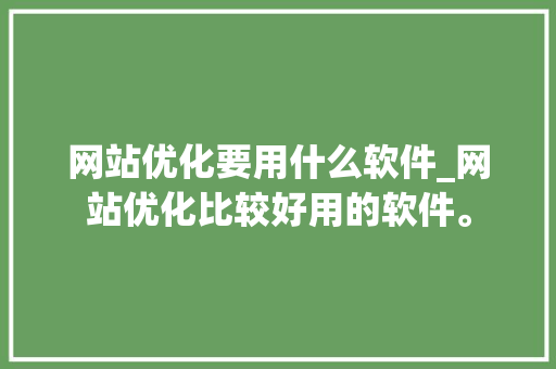 网站优化要用什么软件_网站优化比较好用的软件。 网站优化要用什么软件_网站优化比较好用的软件。 神马SEO