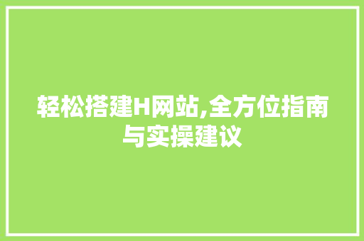 轻松搭建H网站,全方位指南与实操建议 轻松搭建H网站,全方位指南与实操建议 必应SEO