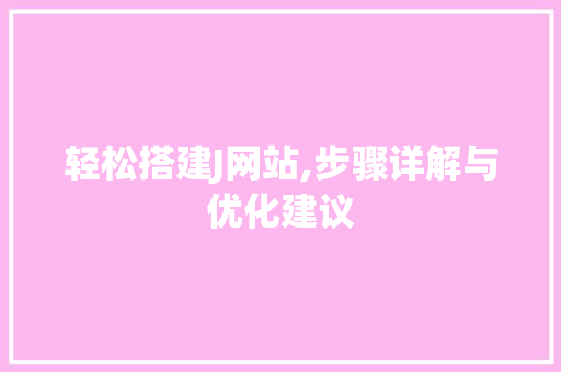 轻松搭建J网站,步骤详解与优化建议 轻松搭建J网站,步骤详解与优化建议 神马SEO
