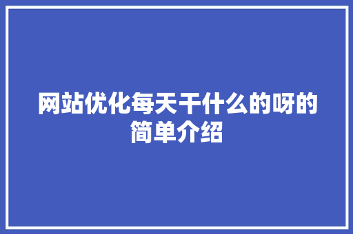 网站优化每天干什么的呀的简单介绍 必应SEO 网站优化每天干什么的呀的简单介绍 网站优化每天干什么的呀的简单介绍 必应SEO