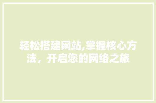 轻松搭建网站,掌握核心方法，开启您的网络之旅 轻松搭建网站,掌握核心方法，开启您的网络之旅 网站建设公司