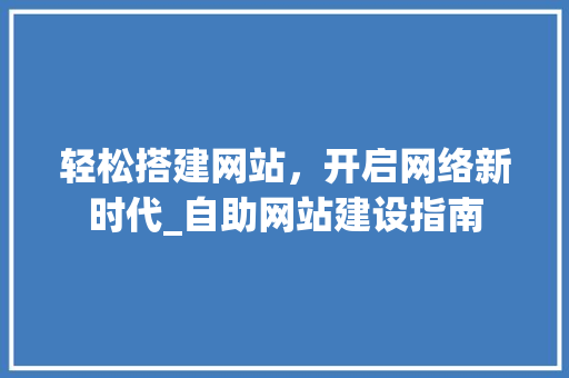 轻松搭建网站，开启网络新时代_自助网站建设指南 轻松搭建网站，开启网络新时代_自助网站建设指南 必应SEO