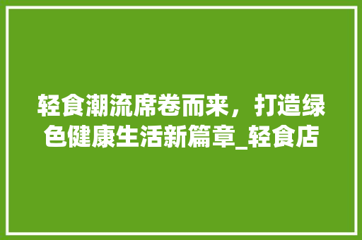 轻食潮流席卷而来，打造绿色健康生活新篇章_轻食店网站设计解读 轻食潮流席卷而来，打造绿色健康生活新篇章_轻食店网站设计解读 神马SEO