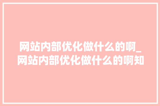 网站内部优化做什么的啊_网站内部优化做什么的啊知乎。 网站内部优化做什么的啊_网站内部优化做什么的啊知乎。 SEO关键词