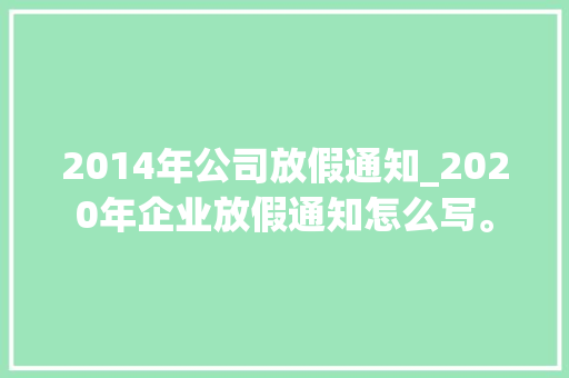 2014年公司放假通知_2020年企业放假通知怎么写。 2014年公司放假通知_2020年企业放假通知怎么写。 网站建设公司