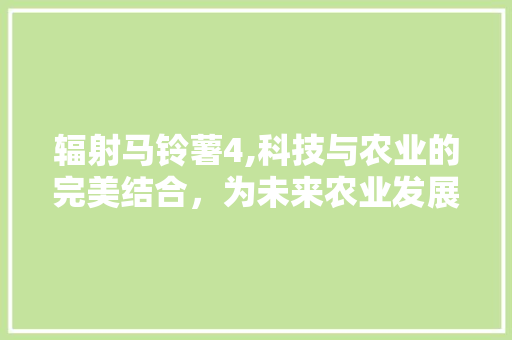 辐射马铃薯4,科技与农业的完美结合，为未来农业发展注入新活力 辐射马铃薯4,科技与农业的完美结合，为未来农业发展注入新活力 必应SEO