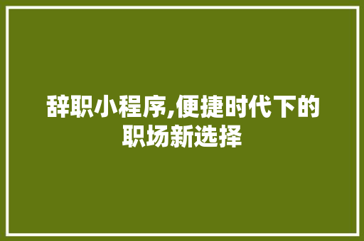 辞职小程序,便捷时代下的职场新选择 辞职小程序,便捷时代下的职场新选择 搜狗SEO
