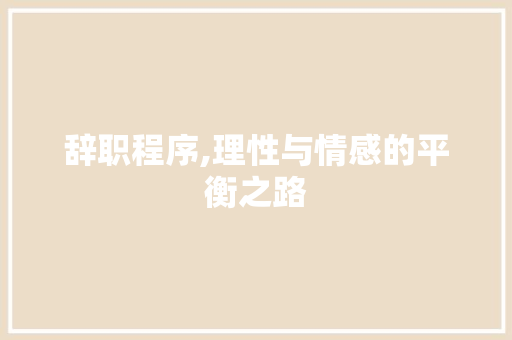 辞职程序,理性与情感的平衡之路 辞职程序,理性与情感的平衡之路 必应SEO