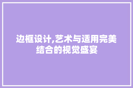 边框设计,艺术与适用完美结合的视觉盛宴 边框设计,艺术与适用完美结合的视觉盛宴 必应SEO